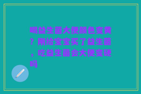 喝益生菌大便颜色变黄？刚给宝宝买了益生菌，吃益生菌会大便变硬吗