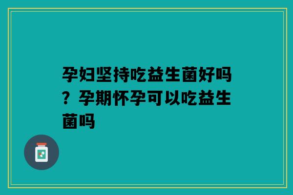孕妇坚持吃益生菌好吗？孕期怀孕可以吃益生菌吗