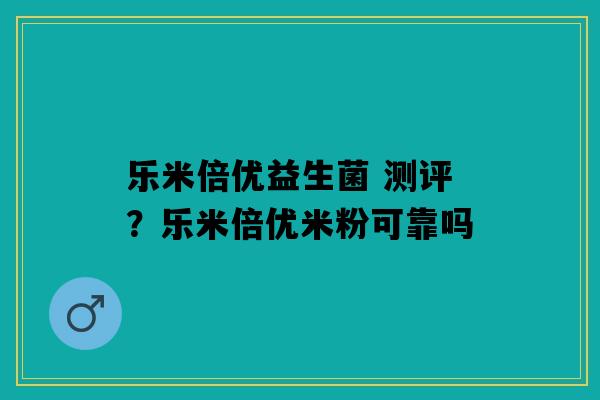 乐米倍优益生菌 测评？乐米倍优米粉可靠吗