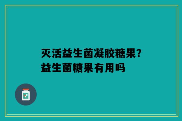 灭活益生菌凝胶糖果？益生菌糖果有用吗