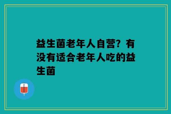 益生菌老年人自营？有没有适合老年人吃的益生菌