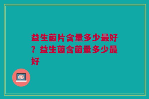 益生菌片含量多少最好？益生菌含菌量多少最好