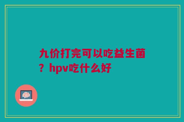 九价打完可以吃益生菌？hpv吃什么好