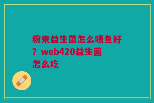 粉末益生菌怎么喂鱼好？web420益生菌怎么吃