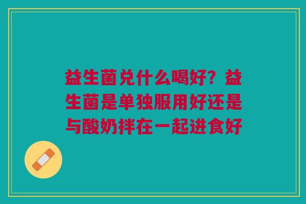 益生菌兑什么喝好？益生菌是单独服用好还是与酸奶拌在一起进食好