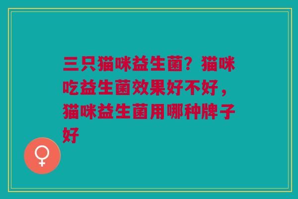 三只猫咪益生菌？猫咪吃益生菌效果好不好，猫咪益生菌用哪种牌子好