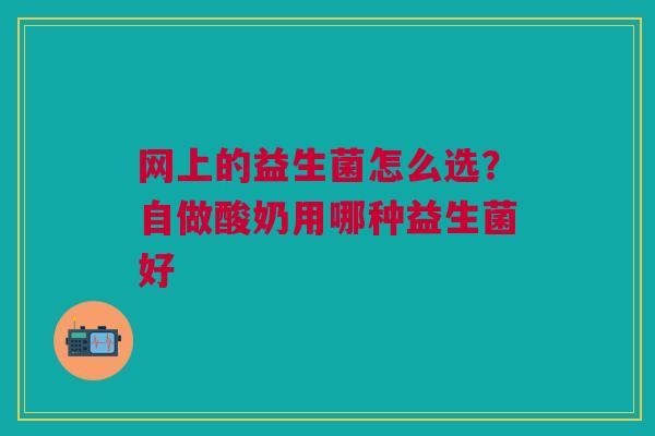 网上的益生菌怎么选？自做酸奶用哪种益生菌好