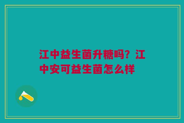 江中益生菌升糖吗？江中安可益生菌怎么样