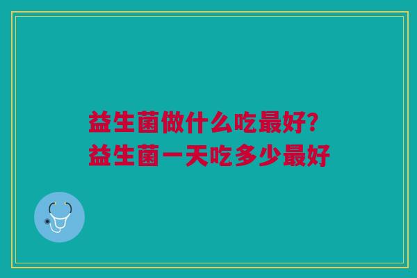 益生菌做什么吃最好？益生菌一天吃多少最好