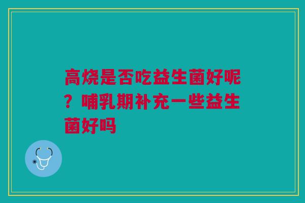 高烧是否吃益生菌好呢？哺乳期补充一些益生菌好吗