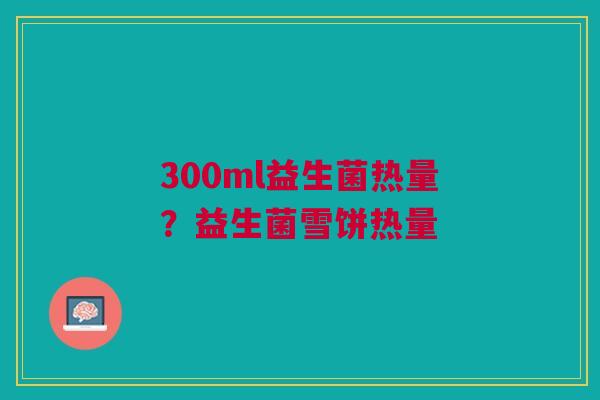 300ml益生菌热量？益生菌雪饼热量