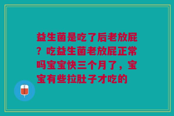 益生菌是吃了后老放屁？吃益生菌老放屁正常吗宝宝快三个月了，宝宝有些拉肚子才吃的