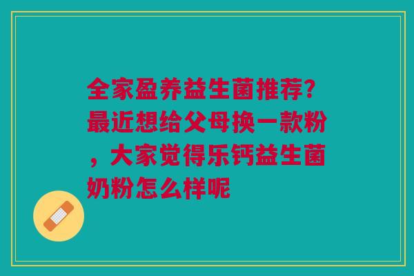 全家盈养益生菌推荐？最近想给父母换一款粉，大家觉得乐钙益生菌奶粉怎么样呢