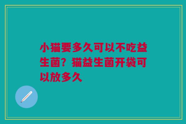 小猫要多久可以不吃益生菌？猫益生菌开袋可以放多久
