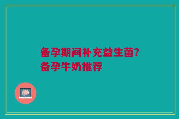 备孕期间补充益生菌？备孕牛奶推荐