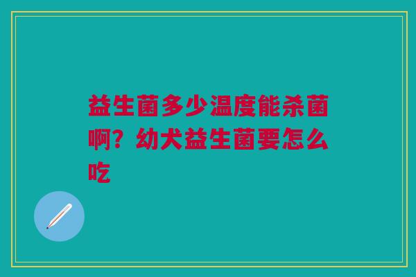 益生菌多少温度能杀菌啊？幼犬益生菌要怎么吃