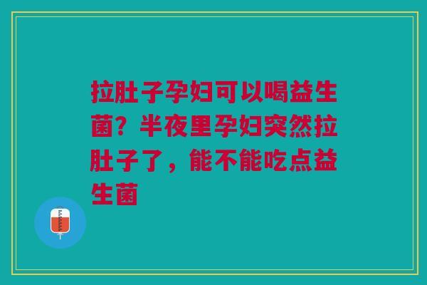 拉肚子孕妇可以喝益生菌？半夜里孕妇突然拉肚子了，能不能吃点益生菌