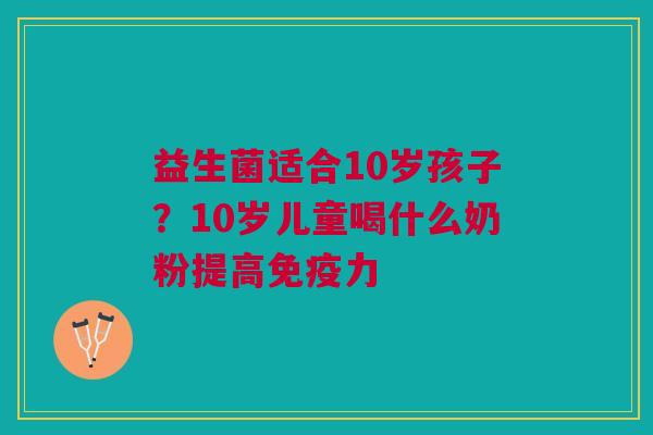 益生菌适合10岁孩子？10岁儿童喝什么奶粉提高免疫力