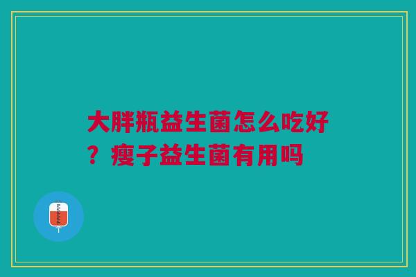 大胖瓶益生菌怎么吃好？瘦子益生菌有用吗