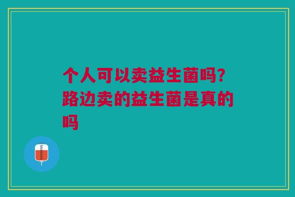 个人可以卖益生菌吗？路边卖的益生菌是真的吗