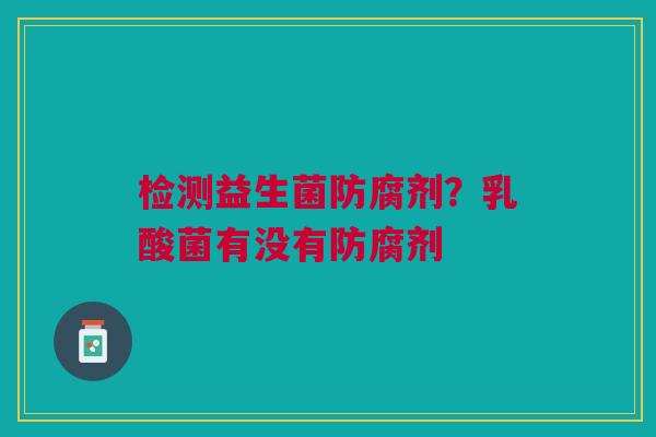 检测益生菌防腐剂？乳酸菌有没有防腐剂