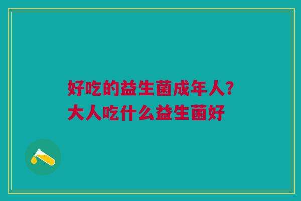 好吃的益生菌成年人？大人吃什么益生菌好