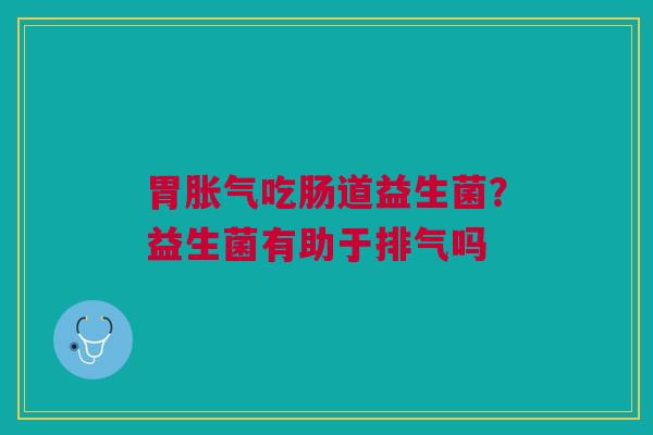 胃胀气吃肠道益生菌？益生菌有助于排气吗