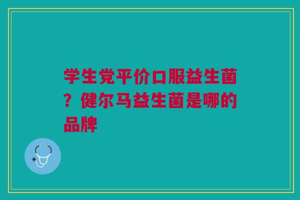 学生党平价口服益生菌？健尔马益生菌是哪的品牌