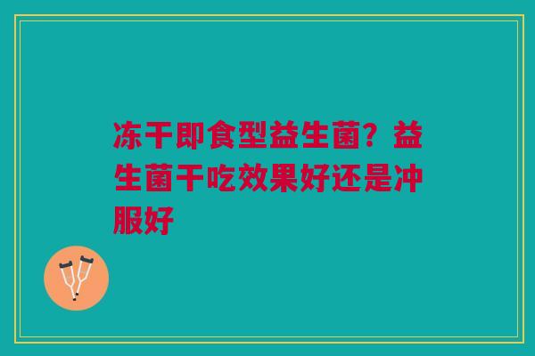 冻干即食型益生菌？益生菌干吃效果好还是冲服好