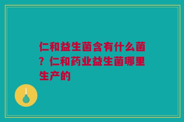 仁和益生菌含有什么菌？仁和药业益生菌哪里生产的