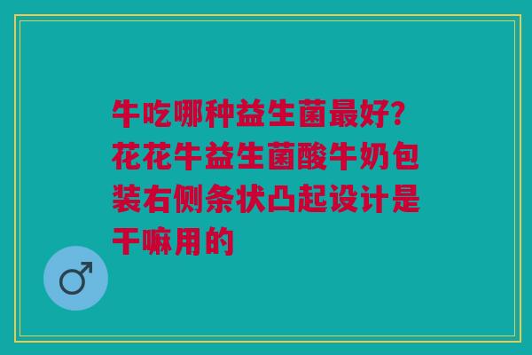 牛吃哪种益生菌最好？花花牛益生菌酸牛奶包装右侧条状凸起设计是干嘛用的