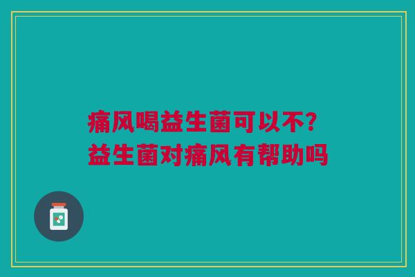 痛风喝益生菌可以不？益生菌对痛风有帮助吗