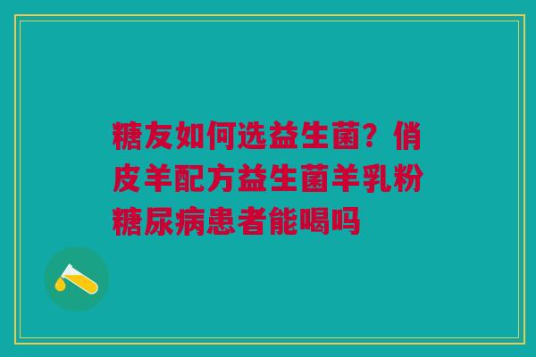 糖友如何选益生菌？俏皮羊配方益生菌羊乳粉糖尿病患者能喝吗
