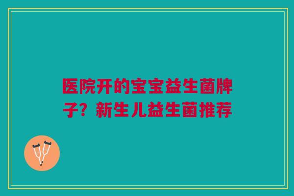 医院开的宝宝益生菌牌子？新生儿益生菌推荐