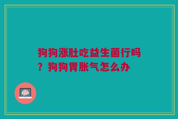 狗狗涨肚吃益生菌行吗？狗狗胃胀气怎么办