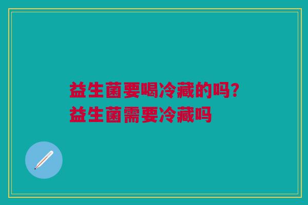 益生菌要喝冷藏的吗？益生菌需要冷藏吗