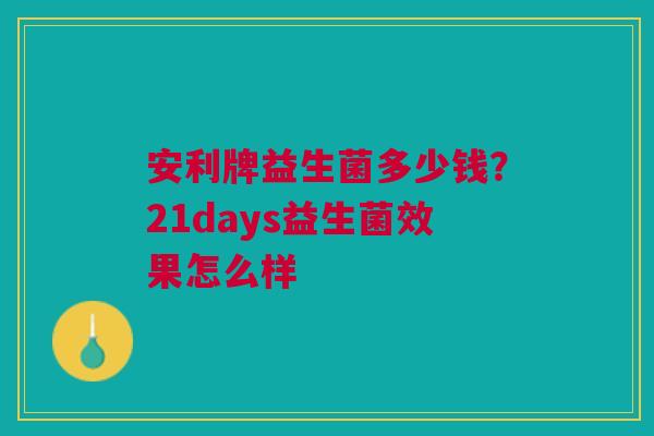 安利牌益生菌多少钱？21days益生菌效果怎么样