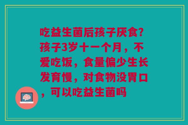 吃益生菌后孩子厌食？孩子3岁十一个月，不爱吃饭，食量偏少生长发育慢，对食物没胃口，可以吃益生菌吗