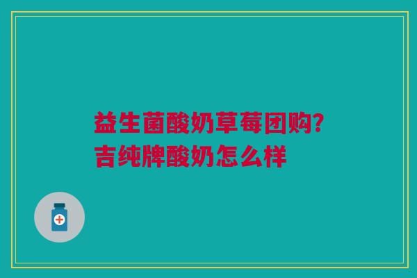 益生菌酸奶草莓团购？吉纯牌酸奶怎么样
