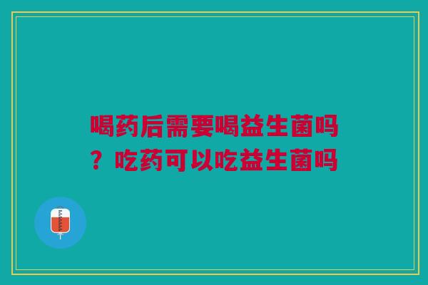 喝药后需要喝益生菌吗？吃药可以吃益生菌吗