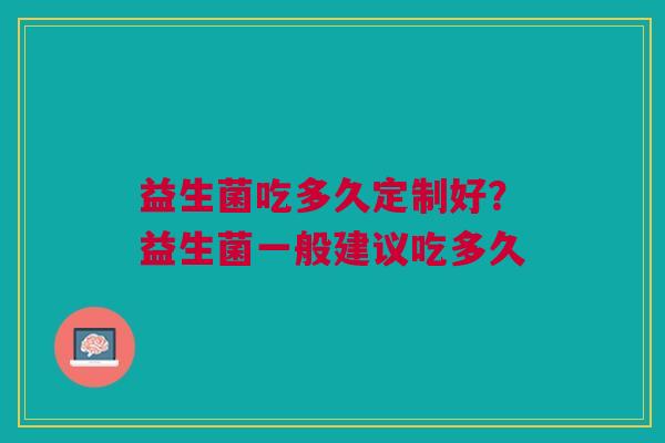 益生菌吃多久定制好？益生菌一般建议吃多久
