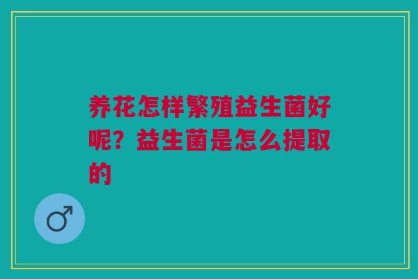 养花怎样繁殖益生菌好呢？益生菌是怎么提取的