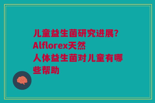 儿童益生菌研究进展？Alflorex天然人体益生菌对儿童有哪些帮助