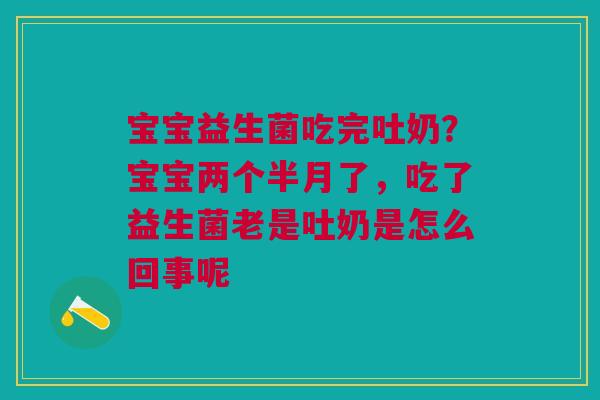 宝宝益生菌吃完吐奶？宝宝两个半月了，吃了益生菌老是吐奶是怎么回事呢