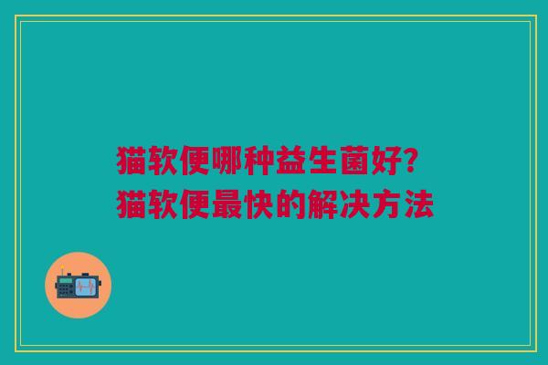 猫软便哪种益生菌好？猫软便最快的解决方法