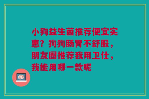 小狗益生菌推荐便宜实惠？狗狗肠胃不舒服，朋友圈推荐我用卫仕，我能用哪一款呢