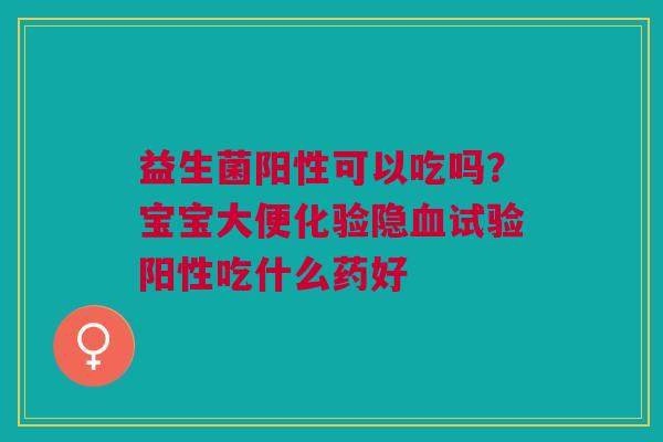 益生菌阳性可以吃吗？宝宝大便化验隐血试验阳性吃什么药好