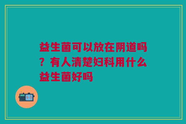 益生菌可以放在阴道吗？有人清楚妇科用什么益生菌好吗