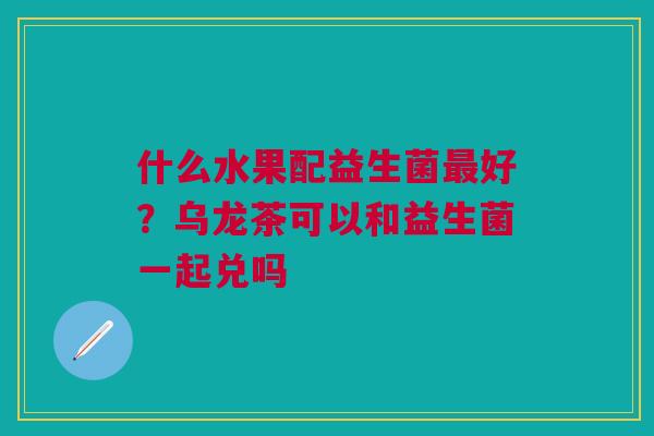 什么水果配益生菌最好？乌龙茶可以和益生菌一起兑吗