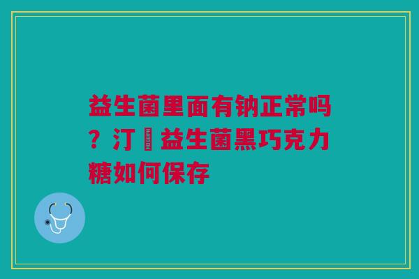 益生菌里面有钠正常吗？汀鈉益生菌黑巧克力糖如何保存